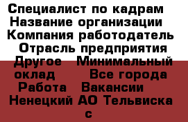 Специалист по кадрам › Название организации ­ Компания-работодатель › Отрасль предприятия ­ Другое › Минимальный оклад ­ 1 - Все города Работа » Вакансии   . Ненецкий АО,Тельвиска с.